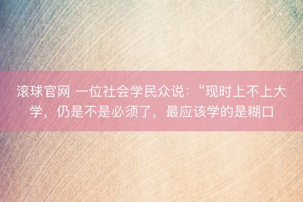 滚球官网 一位社会学民众说：“现时上不上大学，仍是不是必须了，最应该学的是糊口