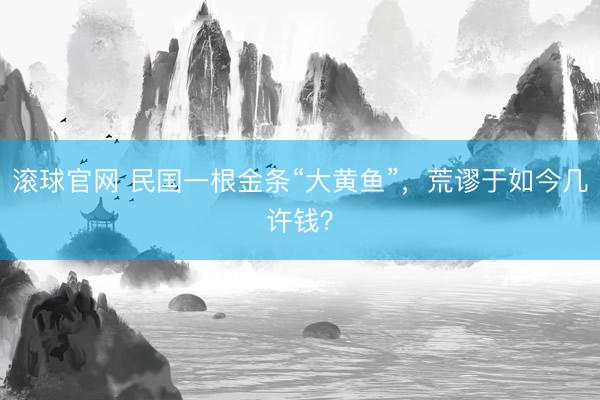 滚球官网 民国一根金条“大黄鱼”，荒谬于如今几许钱？