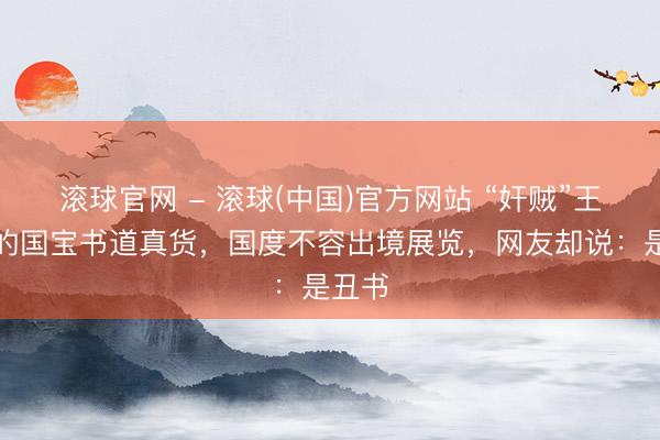 滚球官网 - 滚球(中国)官方网站 “奸贼”王安石的国宝书道真货，国度不容出境展览，网友却说：是丑书