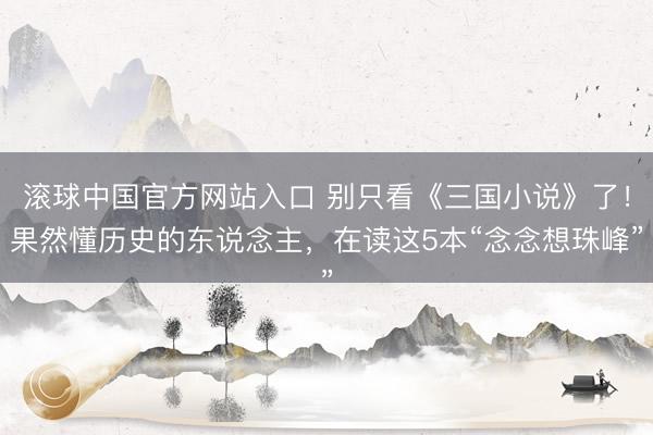 滚球中国官方网站入口 别只看《三国小说》了!果然懂历史的东说念主,在读这5本“念念想珠峰”