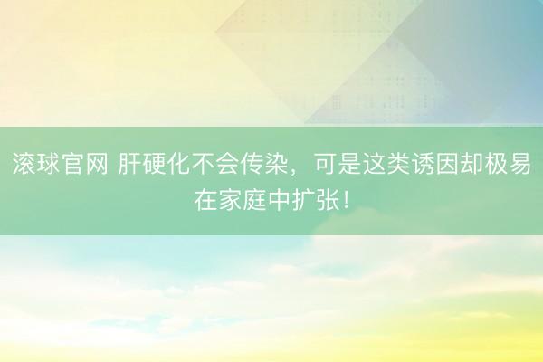 滚球官网 肝硬化不会传染,可是这类诱因却极易在家庭中扩张!