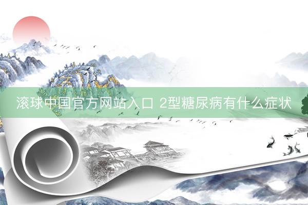 滚球中国官方网站入口 2型糖尿病有什么症状
