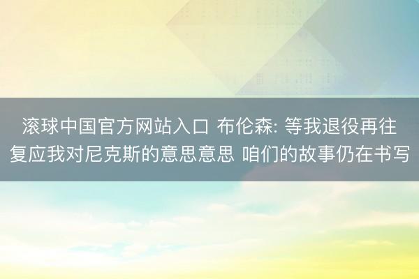 滚球中国官方网站入口 布伦森: 等我退役再往复应我对尼克斯的意思意思 咱们的故事仍在书写