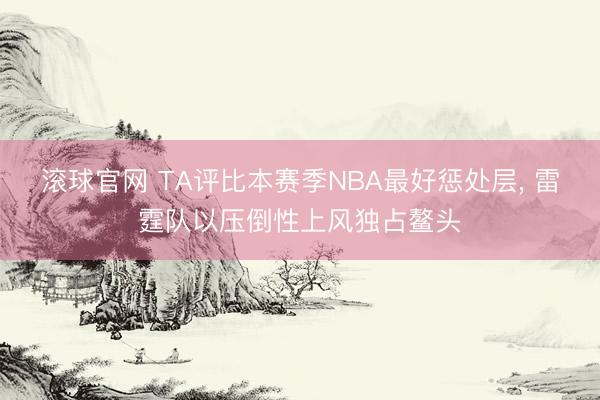 滚球官网 TA评比本赛季NBA最好惩处层， 雷霆队以压倒性上风独占鳌头