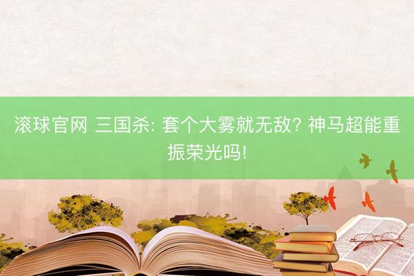 滚球官网 三国杀: 套个大雾就无敌? 神马超能重振荣光吗!