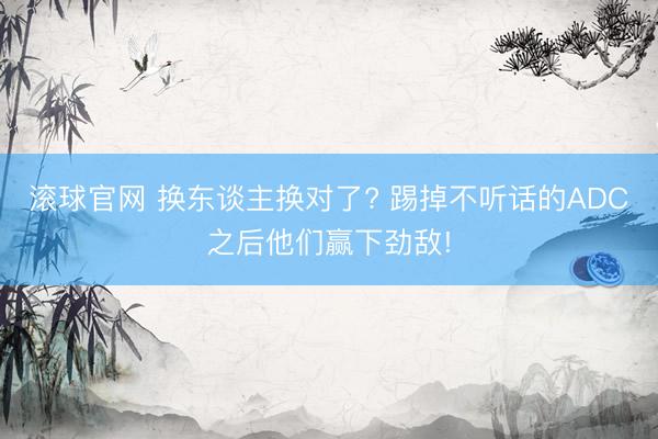 滚球官网 换东谈主换对了? 踢掉不听话的ADC之后他们赢下劲敌!