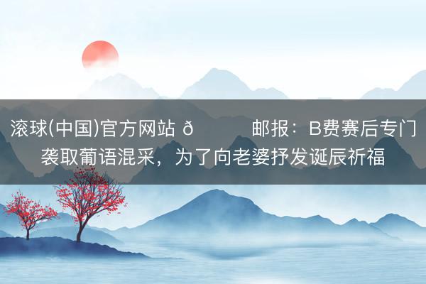 滚球(中国)官方网站 💓邮报:B费赛后专门袭取葡语混采,为了向老婆抒发诞辰祈福