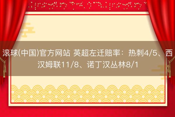 滚球(中国)官方网站 英超左迁赔率:热刺4/5、西汉姆联11/8、诺丁汉丛林8/1