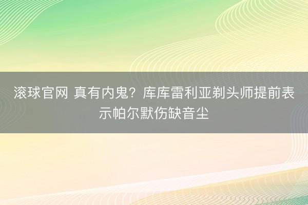 滚球官网 真有内鬼？库库雷利亚剃头师提前表示帕尔默伤缺音尘