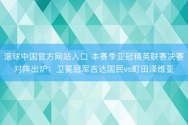 滚球中国官方网站入口 本赛季亚冠精英联赛决赛对阵出炉:卫冕冠军吉达国民vs町田泽维亚
