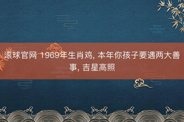 滚球官网 1969年生肖鸡， 本年你孩子要遇两大善事， 吉星高照