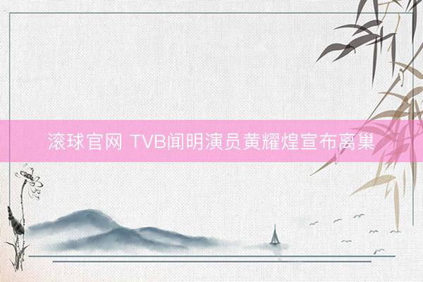 滚球官网 TVB闻明演员黄耀煌宣布离巢