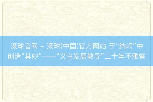 滚球官网 - 滚球(中国)官方网站 于“纳闷”中创造“其妙”——“义乌发展教导”二十年不雅察