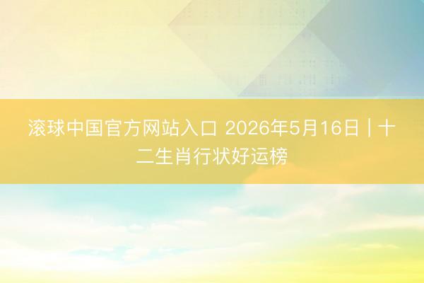 滚球中国官方网站入口 2026年5月16日 | 十二生肖行状好运榜