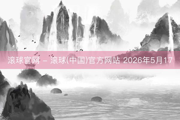 滚球官网 - 滚球(中国)官方网站 2026年5月17