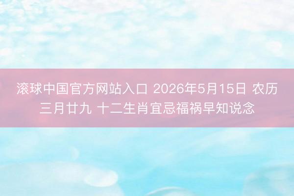 滚球中国官方网站入口 2026年5月15日 农历三月廿九 十二生肖宜忌福祸早知说念