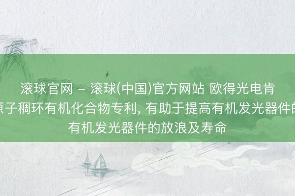 滚球官网 - 滚球(中国)官方网站 欧得光电肯求含硼氮杂原子稠环有机化合物专利， 有助于提高有机发光器件的放浪及寿命