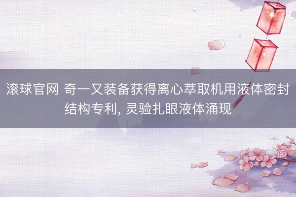 滚球官网 奇一又装备获得离心萃取机用液体密封结构专利, 灵验扎眼液体涌现