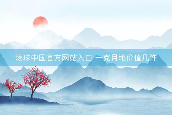 滚球中国官方网站入口 一克月壤价值几许