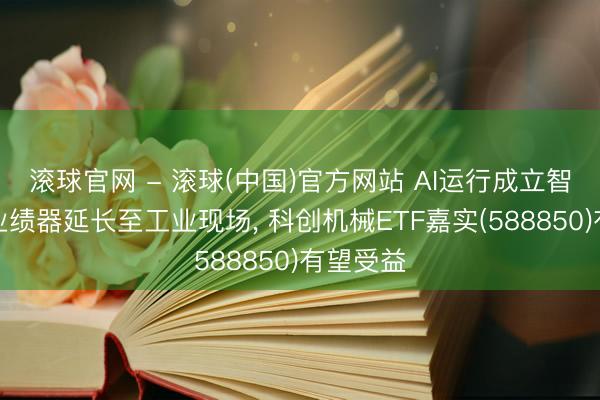 滚球官网 - 滚球(中国)官方网站 AI运行成立智能化从业绩器延长至工业现场， 科创机械ETF嘉实(588850)有望受益