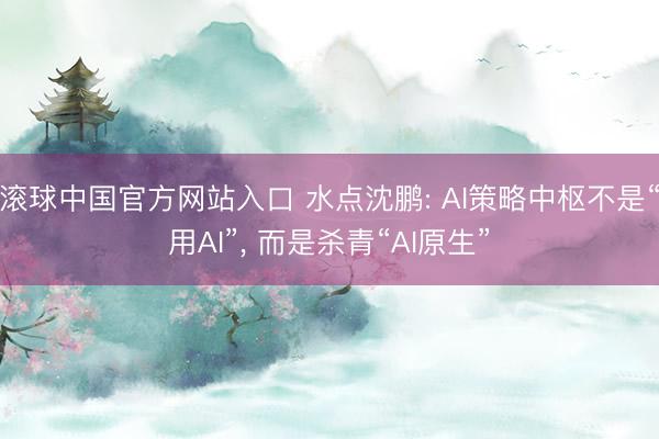 滚球中国官方网站入口 水点沈鹏: AI策略中枢不是“用AI”， 而是杀青“AI原生”