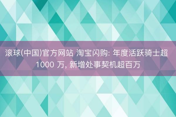 滚球(中国)官方网站 淘宝闪购: 年度活跃骑士超 1000 万， 新增处事契机超百万