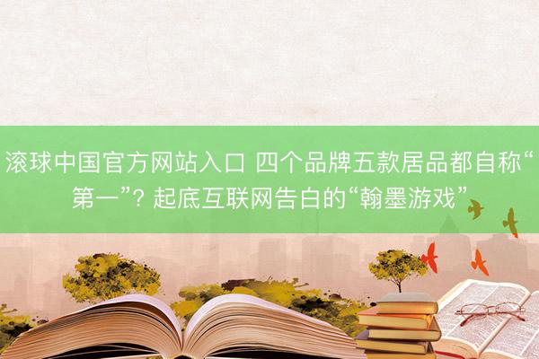 滚球中国官方网站入口 四个品牌五款居品都自称“第一”? 起底互联网告白的“翰墨游戏”