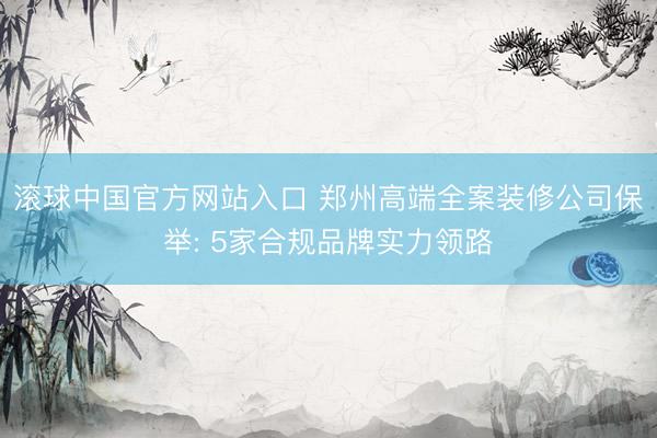 滚球中国官方网站入口 郑州高端全案装修公司保举: 5家合规品牌实力领路