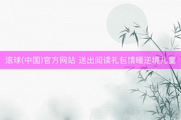 滚球(中国)官方网站 送出阅读礼包情暖逆境儿童
