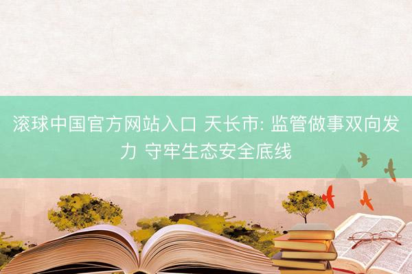 滚球中国官方网站入口 天长市: 监管做事双向发力 守牢生态安全底线