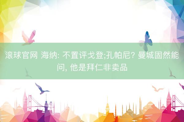 滚球官网 海纳: 不置评戈登;孔帕尼? 曼城固然能问， 他是拜仁非卖品
