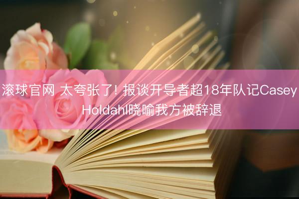 滚球官网 太夸张了! 报谈开导者超18年队记Casey Holdahl晓喻我方被辞退