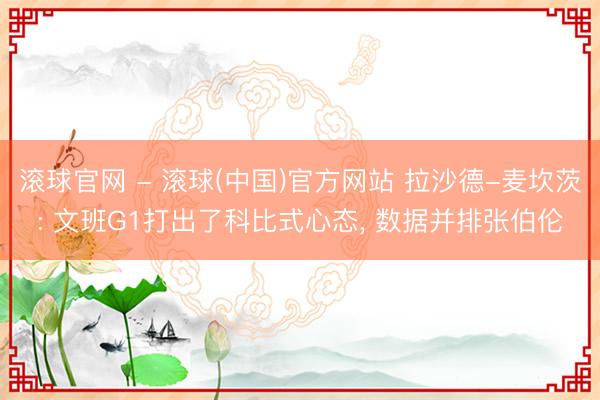 滚球官网 - 滚球(中国)官方网站 拉沙德-麦坎茨: 文班G1打出了科比式心态, 数据并排张伯伦