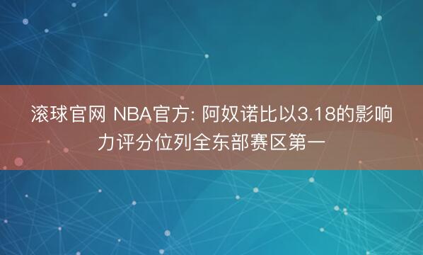 滚球官网 NBA官方: 阿奴诺比以3.18的影响力评分位列全东部赛区第一