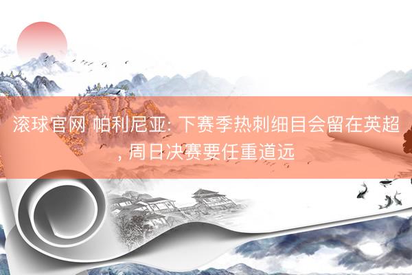 滚球官网 帕利尼亚: 下赛季热刺细目会留在英超， 周日决赛要任重道远