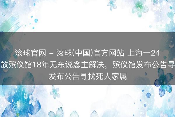 滚球官网 - 滚球(中国)官方网站 上海一24岁女孩遗体放殡仪馆18年无东说念主解决,殡仪馆发布公告寻找死人家属