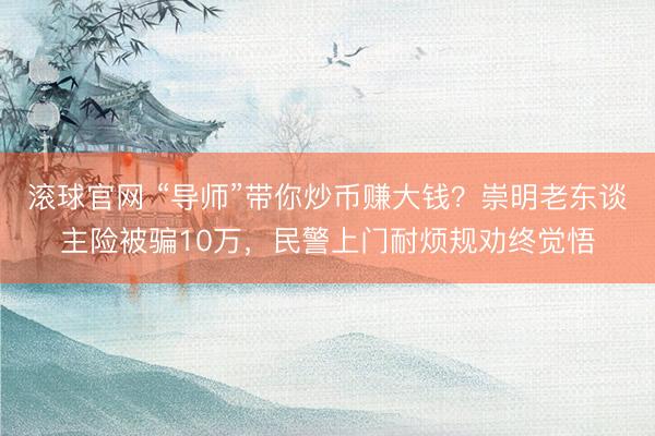 滚球官网 “导师”带你炒币赚大钱？崇明老东谈主险被骗10万，民警上门耐烦规劝终觉悟
