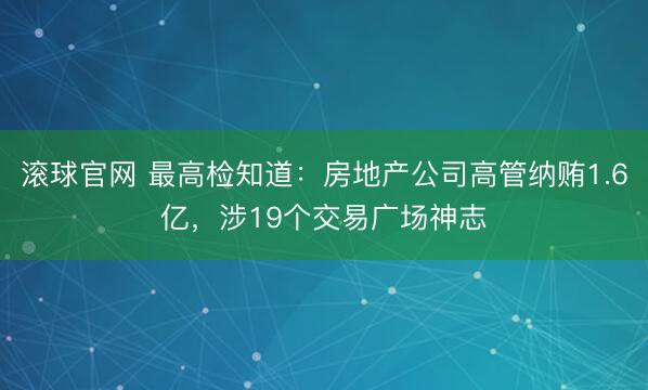 滚球官网 最高检知道：房地产公司高管纳贿1.6亿，涉19个交易广场神志