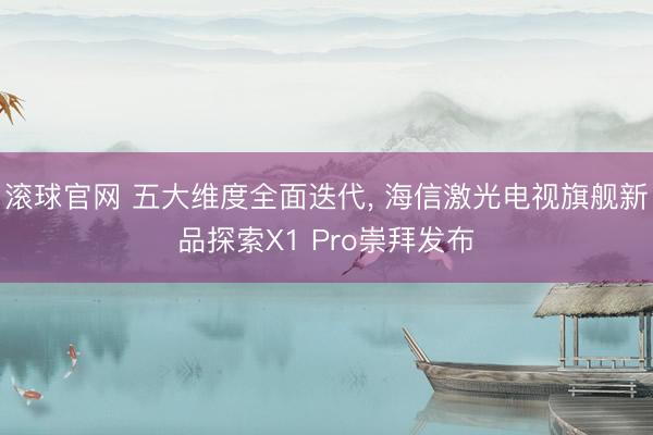 滚球官网 五大维度全面迭代， 海信激光电视旗舰新品探索X1 Pro崇拜发布
