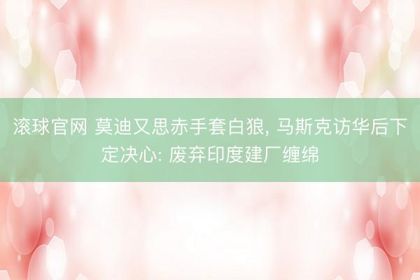 滚球官网 莫迪又思赤手套白狼， 马斯克访华后下定决心: 废弃印度建厂缠绵