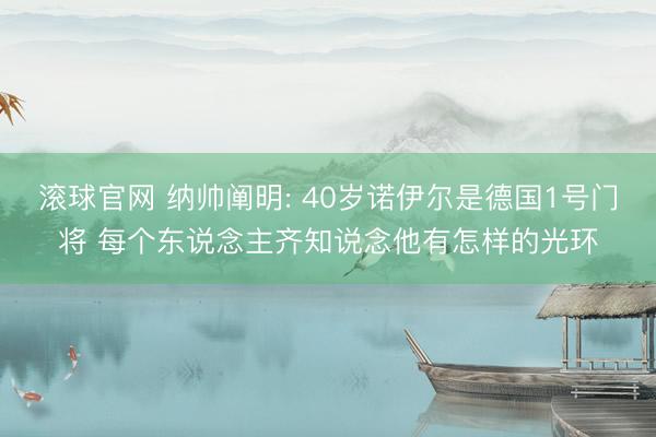 滚球官网 纳帅阐明: 40岁诺伊尔是德国1号门将 每个东说念主齐知说念他有怎样的光环