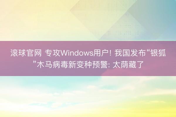 滚球官网 专攻Windows用户! 我国发布“银狐”木马病毒新变种预警: 太荫藏了