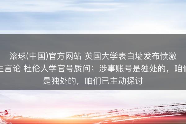 滚球(中国)官方网站 英国大学表白墙发布愤激中国东说念主言论 杜伦大学官号质问：涉事账号是独处的，咱们已主动探讨