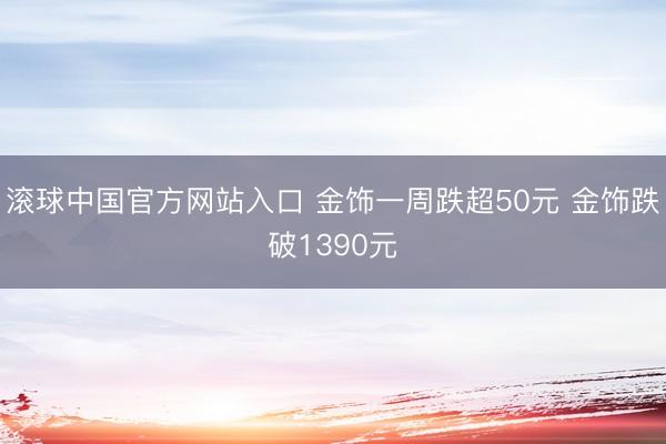 滚球中国官方网站入口 金饰一周跌超50元 金饰跌破1390元