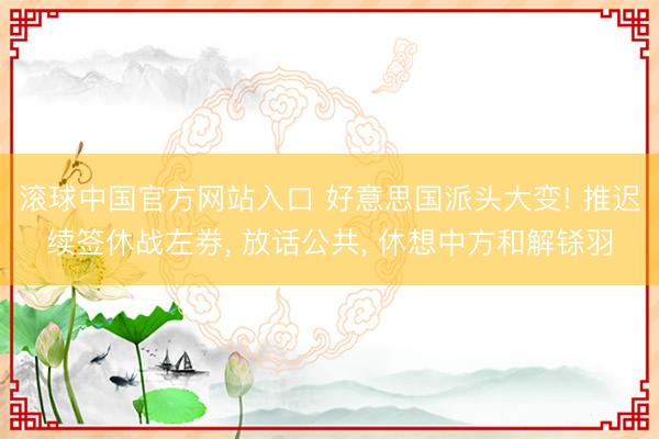 滚球中国官方网站入口 好意思国派头大变! 推迟续签休战左券， 放话公共， 休想中方和解铩羽