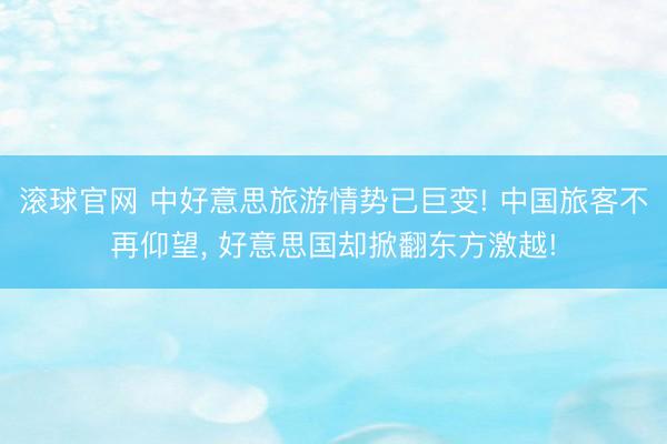 滚球官网 中好意思旅游情势已巨变! 中国旅客不再仰望， 好意思国却掀翻东方激越!