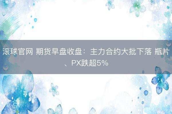 滚球官网 期货早盘收盘：主力合约大批下落 瓶片、PX跌超5%