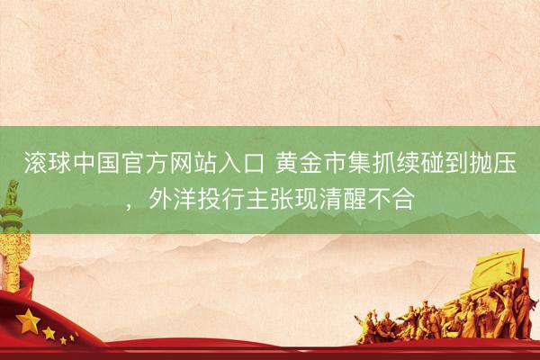 滚球中国官方网站入口 黄金市集抓续碰到抛压,外洋投行主张现清醒不合