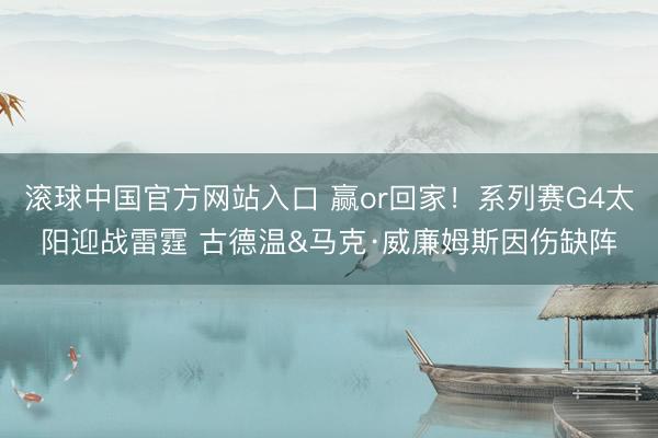 滚球中国官方网站入口 赢or回家！系列赛G4太阳迎战雷霆 古德温&马克·威廉姆斯因伤缺阵