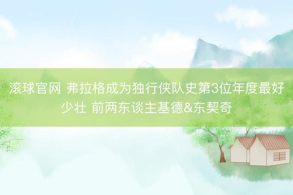 滚球官网 弗拉格成为独行侠队史第3位年度最好少壮 前两东谈主基德&东契奇